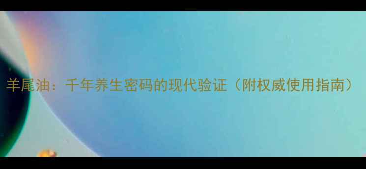 图片 羊尾油：千年养生密码的现代验证（附权威使用指南）