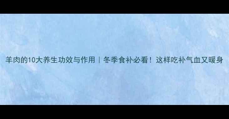 图片 羊肉的10大养生功效与作用｜冬季食补必看！这样吃补气血又暖身