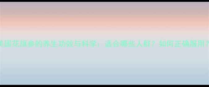 图片 美国花旗参的养生功效与科学：适合哪些人群？如何正确服用？