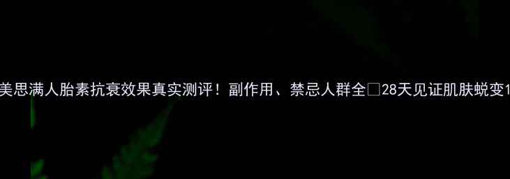 图片 美思满人胎素抗衰效果真实测评！副作用、禁忌人群全✨28天见证肌肤蜕变1
