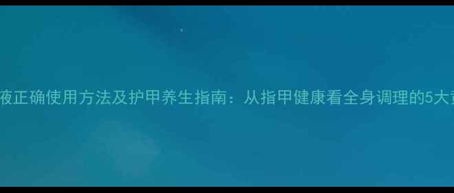 图片 美甲营养液正确使用方法及护甲养生指南：从指甲健康看全身调理的5大黄金法则2
