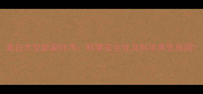 图片 美白太空舱副作用：科学安全性及科学养生指南1