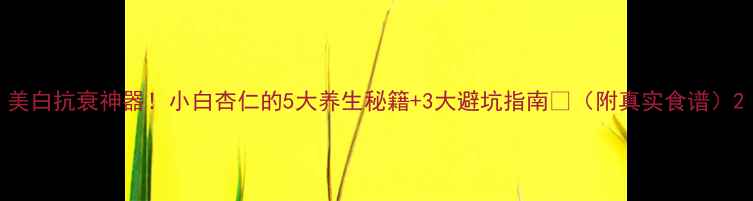 图片 美白抗衰神器！小白杏仁的5大养生秘籍+3大避坑指南💛（附真实食谱）2
