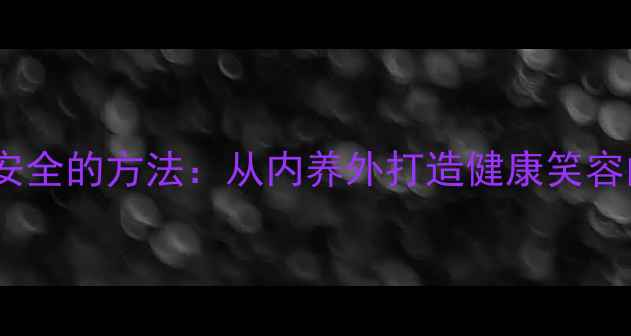 图片 美白牙齿最安全的方法：从内养外打造健康笑容的养生指南2