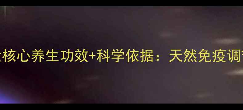 图片 美罗真菌多糖5大核心养生功效+科学依据：天然免疫调节剂的权威指南1