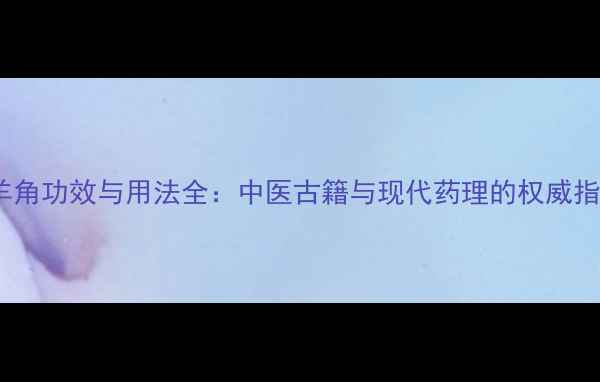 图片 羚羊角功效与用法全：中医古籍与现代药理的权威指南1