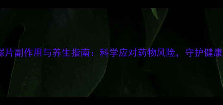 图片 羟基脲片副作用与养生指南：科学应对药物风险，守护健康生活1