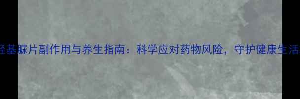 图片 羟基脲片副作用与养生指南：科学应对药物风险，守护健康生活2