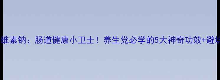 图片 羧甲基纤维素钠：肠道健康小卫士！养生党必学的5大神奇功效+避坑指南🌿2