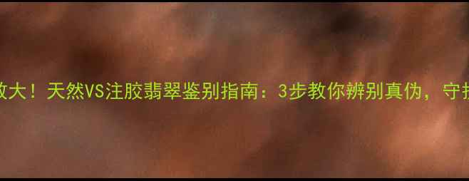 图片 翡翠养生功效大！天然VS注胶翡翠鉴别指南：3步教你辨别真伪，守护健康与财富