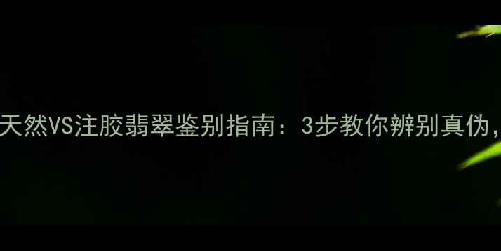 图片 翡翠养生功效大！天然VS注胶翡翠鉴别指南：3步教你辨别真伪，守护健康与财富2