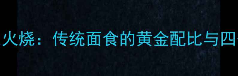 图片 老北京养生火烧：传统面食的黄金配比与四季养生指南