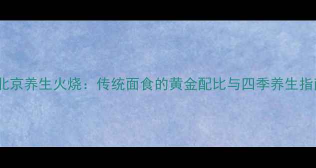 图片 老北京养生火烧：传统面食的黄金配比与四季养生指南1