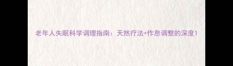 图片 老年人失眠科学调理指南：天然疗法+作息调整的深度1