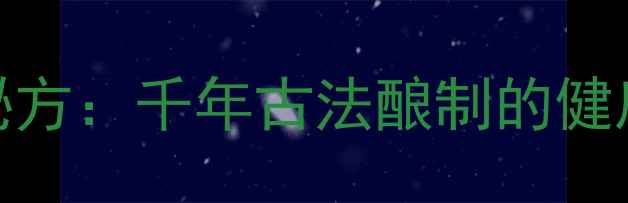 图片 老陈醋酒曲药酒养生秘方：千年古法酿制的健康密码与科学验证功效