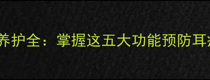图片 耳廓与外耳道健康养护全：掌握这五大功能预防耳疾，远离听力下降2