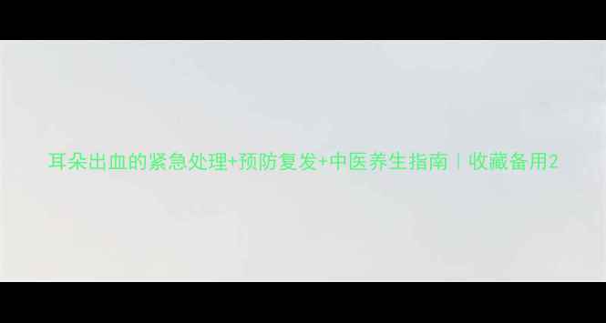 图片 耳朵出血的紧急处理+预防复发+中医养生指南｜收藏备用2