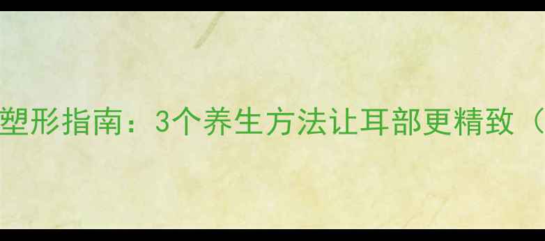 图片 耳部保养+自然塑形指南：3个养生方法让耳部更精致（附真人案例）2