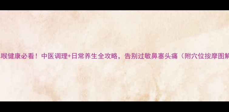 图片 耳鼻喉健康必看！中医调理+日常养生全攻略，告别过敏鼻塞头痛（附穴位按摩图解）1