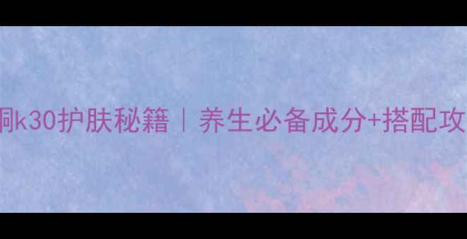 图片 聚维酮k30护肤秘籍｜养生必备成分+搭配攻略！2