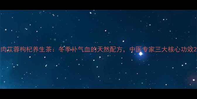 图片 肉苁蓉枸杞养生茶：冬季补气血的天然配方，中医专家三大核心功效2