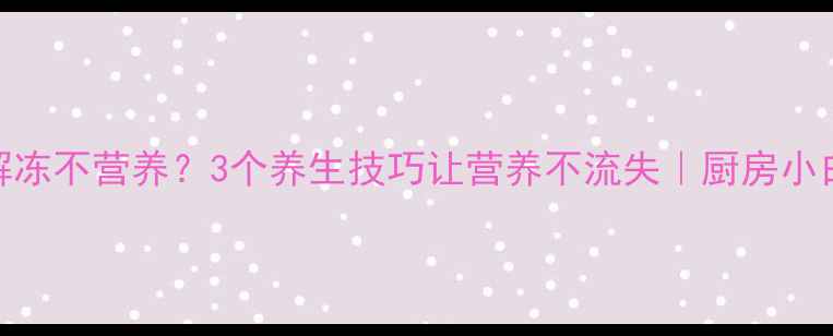 图片 肉馅解冻不营养？3个养生技巧让营养不流失｜厨房小白必看