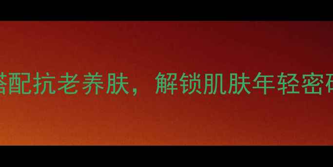 图片 肌底液使用指南｜科学搭配抗老养肤，解锁肌肤年轻密码（附成分+真人实测）2