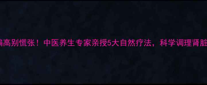图片 肌酐偏高别慌张！中医养生专家亲授5大自然疗法，科学调理肾脏健康1