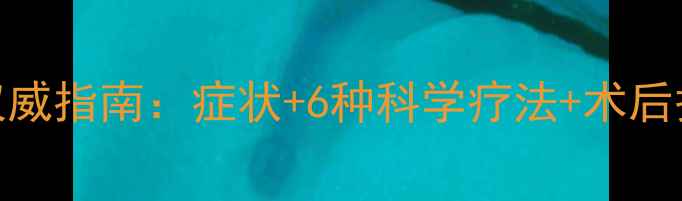 图片 肛乳头瘤权威指南：症状+6种科学疗法+术后护理全攻略