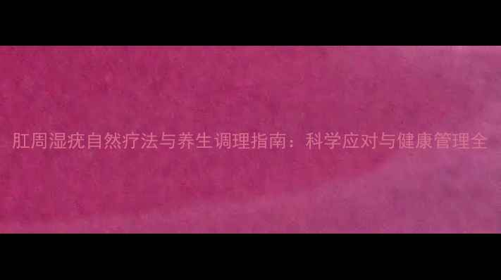 图片 肛周湿疣自然疗法与养生调理指南：科学应对与健康管理全