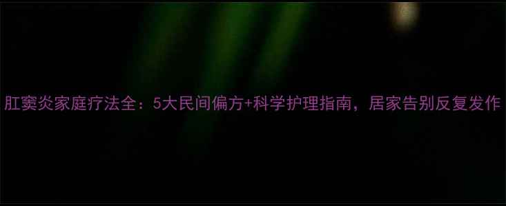 图片 肛窦炎家庭疗法全：5大民间偏方+科学护理指南，居家告别反复发作