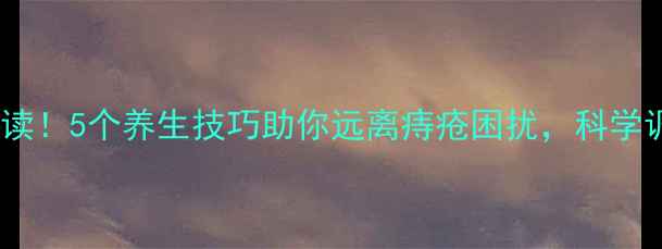 图片 肛门健康必读！5个养生技巧助你远离痔疮困扰，科学调理保健康1