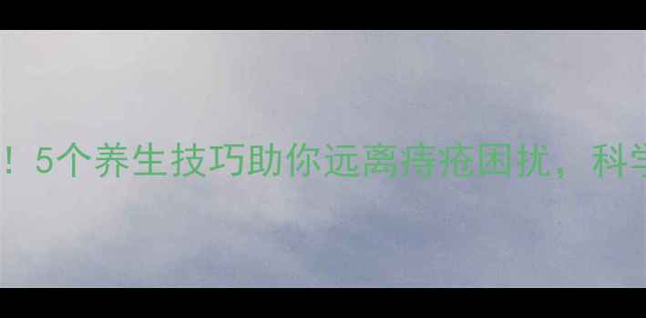 图片 肛门健康必读！5个养生技巧助你远离痔疮困扰，科学调理保健康2