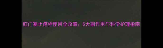 图片 肛门塞止疼栓使用全攻略：5大副作用与科学护理指南