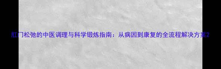 图片 肛门松弛的中医调理与科学锻炼指南：从病因到康复的全流程解决方案2