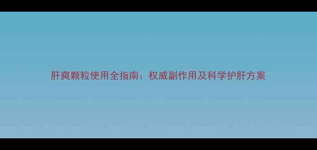 图片 肝爽颗粒使用全指南：权威副作用及科学护肝方案