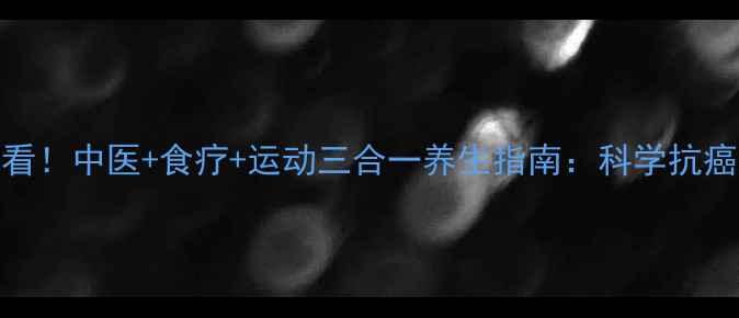图片 肝癌患者必看！中医+食疗+运动三合一养生指南：科学抗癌，延长生命