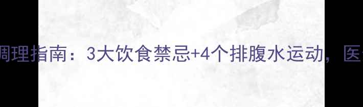 图片 肝癌腹水中医调理指南：3大饮食禁忌+4个排腹水运动，医生建议收藏！1