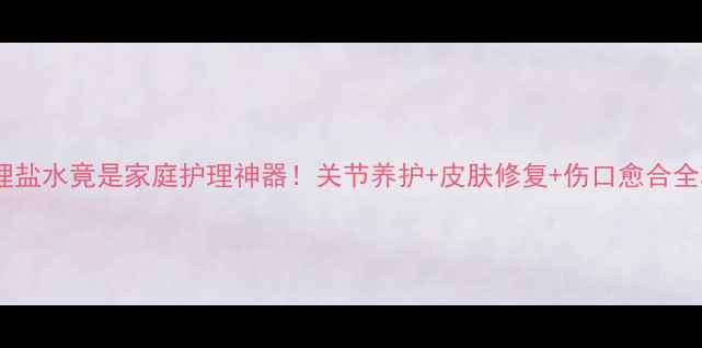 图片 肝素生理盐水竟是家庭护理神器！关节养护+皮肤修复+伤口愈合全攻略✨1