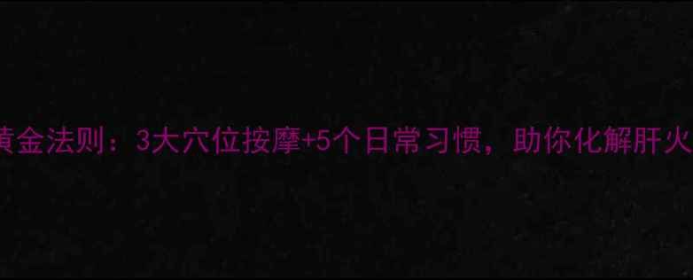 图片 肝经疏通的黄金法则：3大穴位按摩+5个日常习惯，助你化解肝火、疏解郁结1