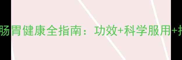 图片 肠炎宁片调理肠胃健康全指南：功效+科学服用+搭配养生秘方1