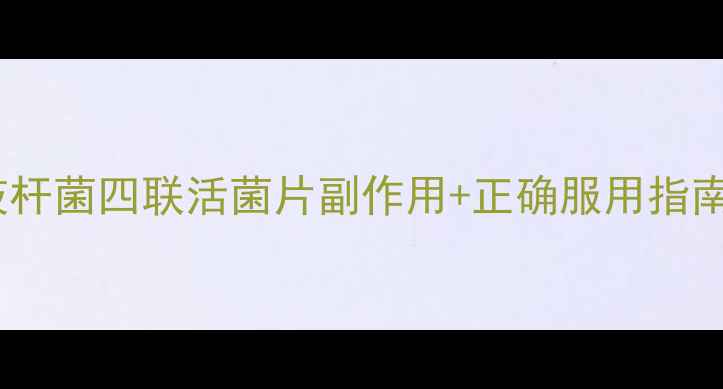 图片 肠道健康必看！双歧杆菌四联活菌片副作用+正确服用指南🌟（附真实反馈）2