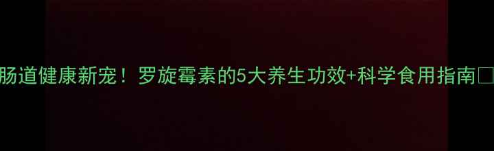图片 肠道健康新宠！罗旋霉素的5大养生功效+科学食用指南✨