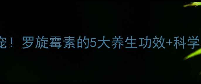 图片 肠道健康新宠！罗旋霉素的5大养生功效+科学食用指南✨1