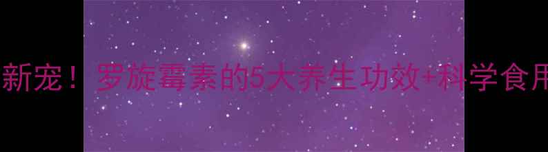 图片 肠道健康新宠！罗旋霉素的5大养生功效+科学食用指南✨2