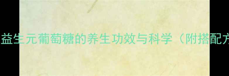 图片 肠道健康新引擎：益生元葡萄糖的养生功效与科学（附搭配方案及选购指南）2