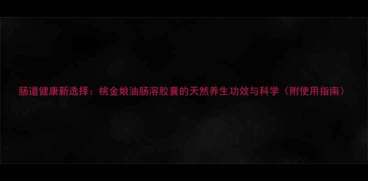 图片 肠道健康新选择：桃金娘油肠溶胶囊的天然养生功效与科学（附使用指南）
