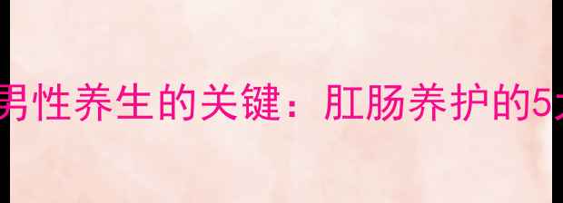 图片 肠道健康是男性养生的关键：肛肠养护的5大黄金法则1