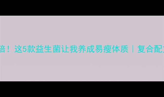图片 肠道健康翻倍！这5款益生菌让我养成易瘦体质｜复合配方实测报告1
