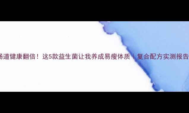 图片 肠道健康翻倍！这5款益生菌让我养成易瘦体质｜复合配方实测报告2